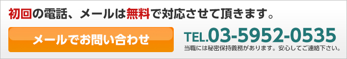 初回の電話、メールは無料で対応させて頂きます。TEL.03-5952-0535 ※当職には秘密保持義務があります。安心してご連絡下さい。